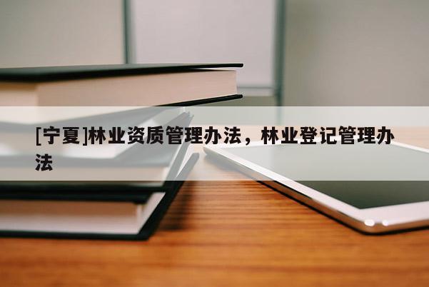 [寧夏]林業(yè)資質(zhì)管理辦法，林業(yè)登記管理辦法