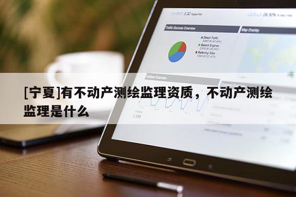 [寧夏]有不動(dòng)產(chǎn)測繪監(jiān)理資質(zhì)，不動(dòng)產(chǎn)測繪監(jiān)理是什么