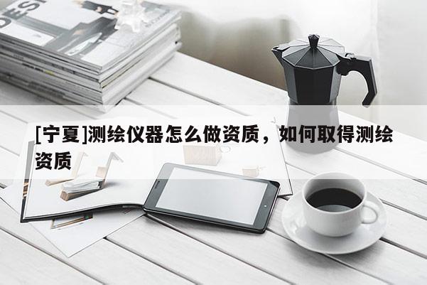 [寧夏]測繪儀器怎么做資質，如何取得測繪資質