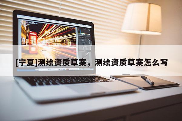 [寧夏]測(cè)繪資質(zhì)草案，測(cè)繪資質(zhì)草案怎么寫