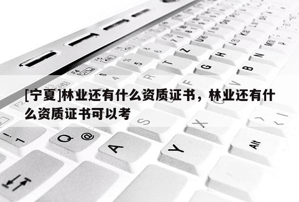 [寧夏]林業(yè)還有什么資質(zhì)證書，林業(yè)還有什么資質(zhì)證書可以考