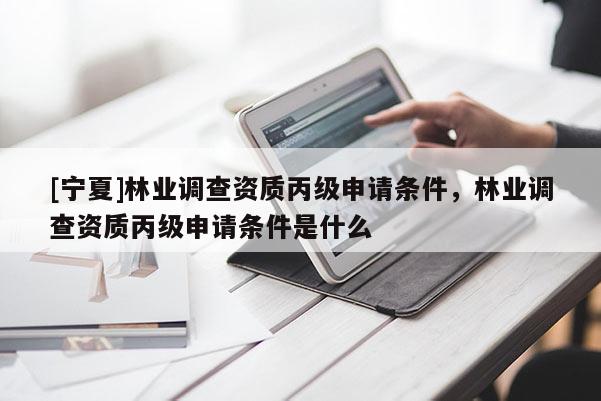 [寧夏]林業(yè)調(diào)查資質(zhì)丙級(jí)申請(qǐng)條件，林業(yè)調(diào)查資質(zhì)丙級(jí)申請(qǐng)條件是什么