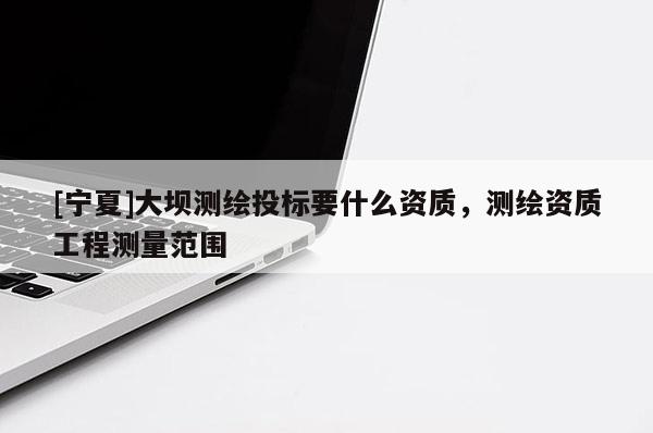 [寧夏]大壩測繪投標(biāo)要什么資質(zhì)，測繪資質(zhì)工程測量范圍