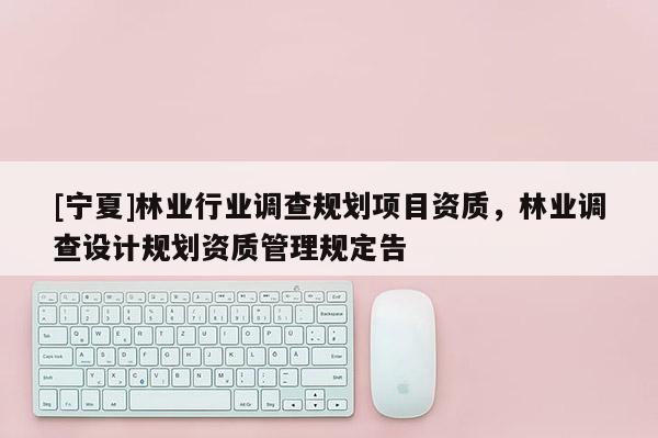 [寧夏]林業(yè)行業(yè)調(diào)查規(guī)劃項(xiàng)目資質(zhì)，林業(yè)調(diào)查設(shè)計(jì)規(guī)劃資質(zhì)管理規(guī)定告