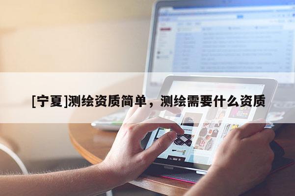 [寧夏]測繪資質(zhì)簡單，測繪需要什么資質(zhì)