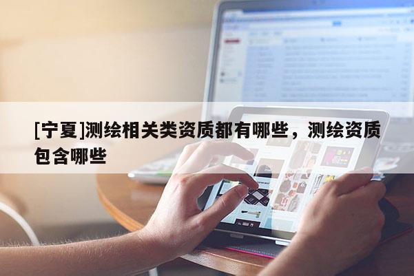 [寧夏]測(cè)繪相關(guān)類資質(zhì)都有哪些，測(cè)繪資質(zhì)包含哪些