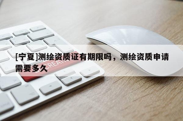 [寧夏]測繪資質(zhì)證有期限嗎，測繪資質(zhì)申請需要多久