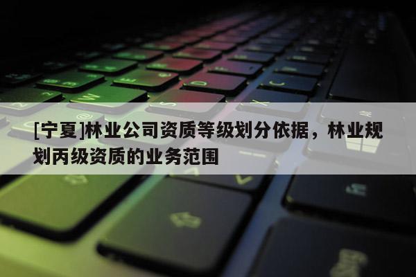 [寧夏]林業(yè)公司資質(zhì)等級劃分依據(jù)，林業(yè)規(guī)劃丙級資質(zhì)的業(yè)務(wù)范圍