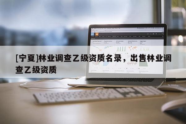 [寧夏]林業(yè)調(diào)查乙級資質(zhì)名錄，出售林業(yè)調(diào)查乙級資質(zhì)