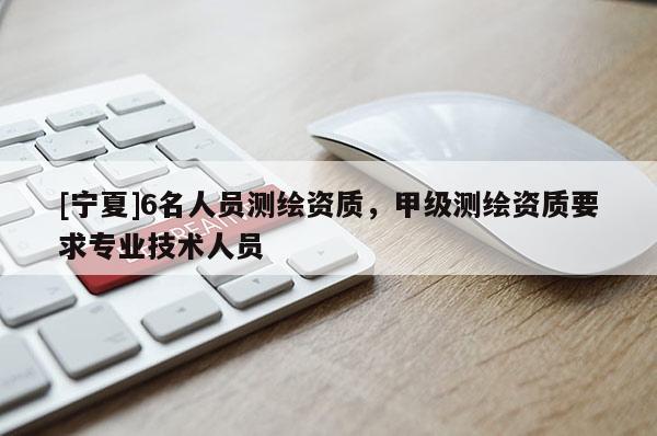 [寧夏]6名人員測繪資質(zhì)，甲級測繪資質(zhì)要求專業(yè)技術(shù)人員
