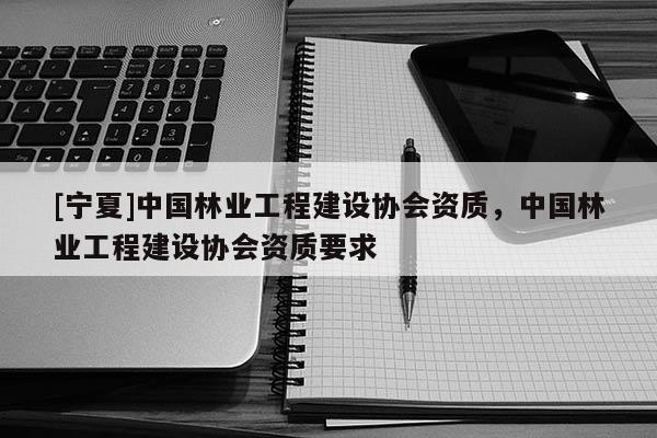 [寧夏]中國林業(yè)工程建設(shè)協(xié)會資質(zhì)，中國林業(yè)工程建設(shè)協(xié)會資質(zhì)要求