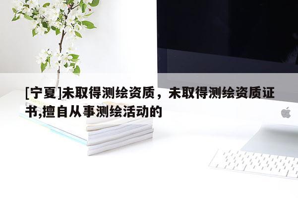 [寧夏]未取得測(cè)繪資質(zhì)，未取得測(cè)繪資質(zhì)證書(shū),擅自從事測(cè)繪活動(dòng)的