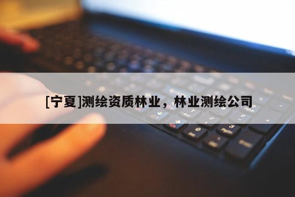 [寧夏]測繪資質林業(yè)，林業(yè)測繪公司