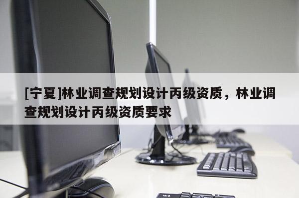 [寧夏]林業(yè)調(diào)查規(guī)劃設(shè)計丙級資質(zhì)，林業(yè)調(diào)查規(guī)劃設(shè)計丙級資質(zhì)要求