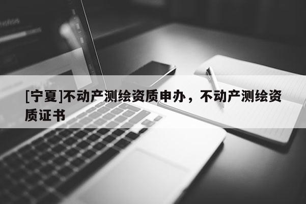 [寧夏]不動(dòng)產(chǎn)測(cè)繪資質(zhì)申辦，不動(dòng)產(chǎn)測(cè)繪資質(zhì)證書