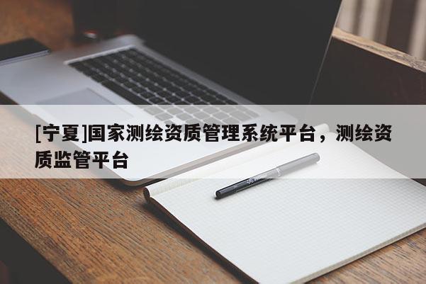 [寧夏]國(guó)家測(cè)繪資質(zhì)管理系統(tǒng)平臺(tái)，測(cè)繪資質(zhì)監(jiān)管平臺(tái)