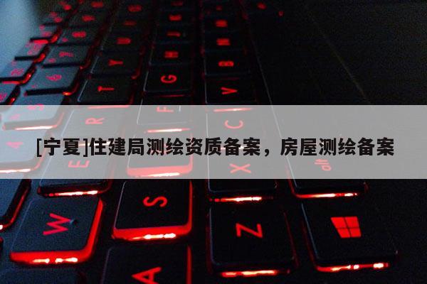 [寧夏]住建局測(cè)繪資質(zhì)備案，房屋測(cè)繪備案