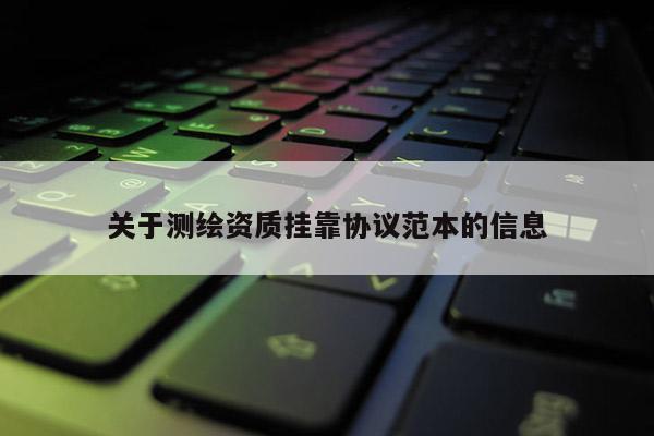 關(guān)于測繪資質(zhì)掛靠協(xié)議范本的信息