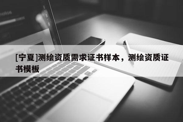 [寧夏]測繪資質(zhì)需求證書樣本，測繪資質(zhì)證書模板