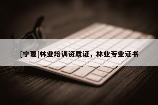 [寧夏]林業(yè)培訓(xùn)資質(zhì)證，林業(yè)專業(yè)證書