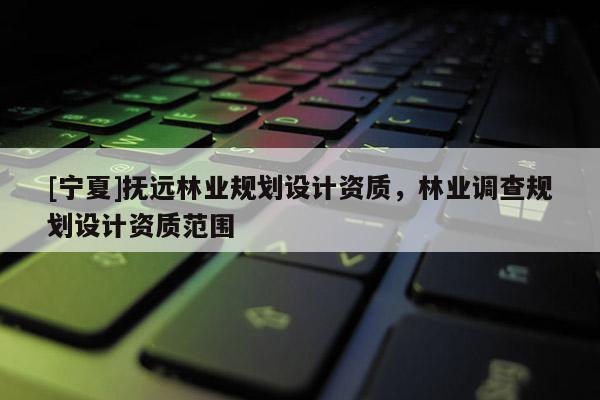[寧夏]撫遠(yuǎn)林業(yè)規(guī)劃設(shè)計(jì)資質(zhì)，林業(yè)調(diào)查規(guī)劃設(shè)計(jì)資質(zhì)范圍