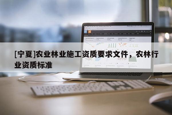 [寧夏]農(nóng)業(yè)林業(yè)施工資質(zhì)要求文件，農(nóng)林行業(yè)資質(zhì)標(biāo)準(zhǔn)