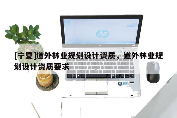 [寧夏]道外林業(yè)規(guī)劃設(shè)計資質(zhì)，道外林業(yè)規(guī)劃設(shè)計資質(zhì)要求