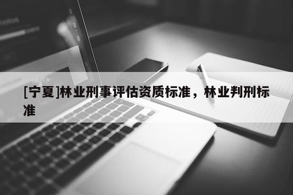 [寧夏]林業(yè)刑事評(píng)估資質(zhì)標(biāo)準(zhǔn)，林業(yè)判刑標(biāo)準(zhǔn)
