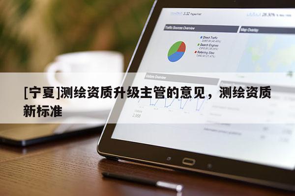 [寧夏]測(cè)繪資質(zhì)升級(jí)主管的意見，測(cè)繪資質(zhì)新標(biāo)準(zhǔn)