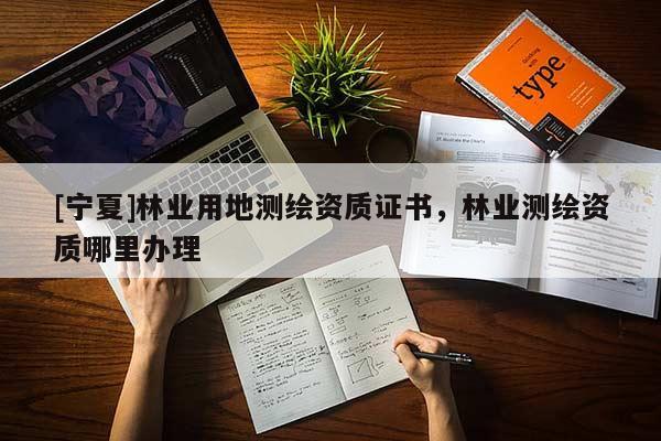 [寧夏]林業(yè)用地測(cè)繪資質(zhì)證書(shū)，林業(yè)測(cè)繪資質(zhì)哪里辦理