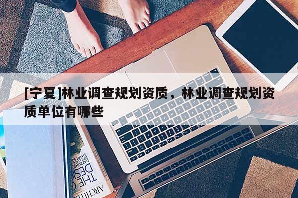 [寧夏]林業(yè)調(diào)查規(guī)劃資質(zhì)，林業(yè)調(diào)查規(guī)劃資質(zhì)單位有哪些