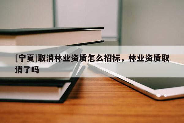 [寧夏]取消林業(yè)資質(zhì)怎么招標，林業(yè)資質(zhì)取消了嗎