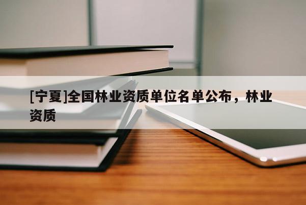 [寧夏]全國(guó)林業(yè)資質(zhì)單位名單公布，林業(yè) 資質(zhì)
