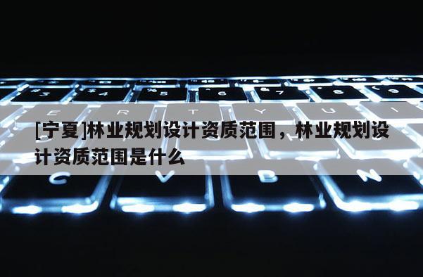 [寧夏]林業(yè)規(guī)劃設(shè)計(jì)資質(zhì)范圍，林業(yè)規(guī)劃設(shè)計(jì)資質(zhì)范圍是什么