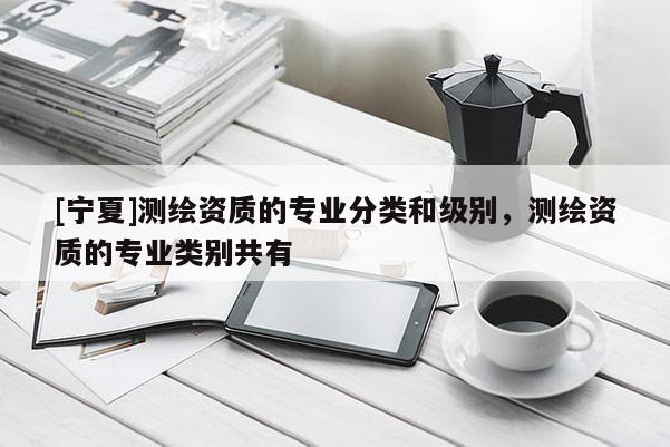 [寧夏]測(cè)繪資質(zhì)的專業(yè)分類和級(jí)別，測(cè)繪資質(zhì)的專業(yè)類別共有