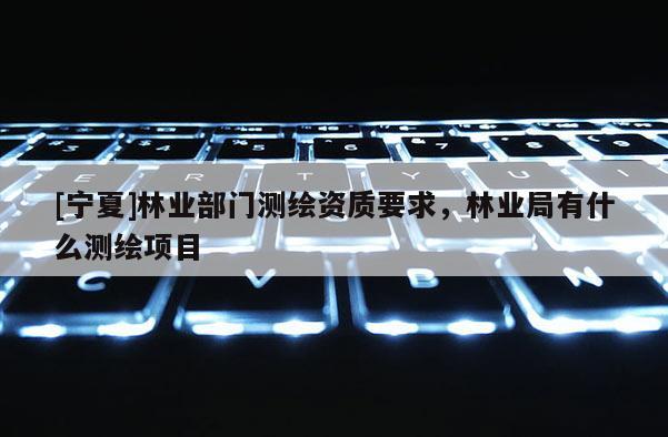 [寧夏]林業(yè)部門測(cè)繪資質(zhì)要求，林業(yè)局有什么測(cè)繪項(xiàng)目