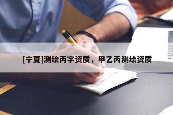 [寧夏]測(cè)繪丙字資質(zhì)，甲乙丙測(cè)繪資質(zhì)