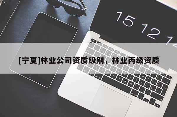 [寧夏]林業(yè)公司資質(zhì)級別，林業(yè)丙級資質(zhì)