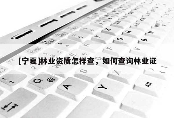 [寧夏]林業(yè)資質(zhì)怎樣查，如何查詢林業(yè)證