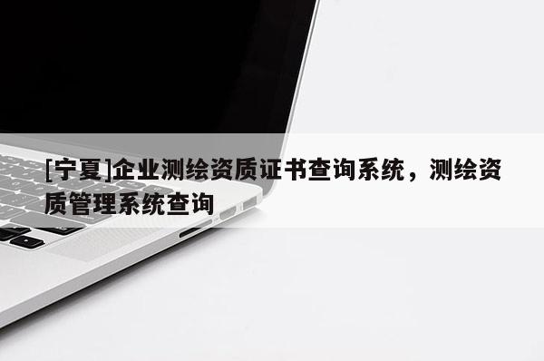[寧夏]企業(yè)測(cè)繪資質(zhì)證書(shū)查詢系統(tǒng)，測(cè)繪資質(zhì)管理系統(tǒng)查詢