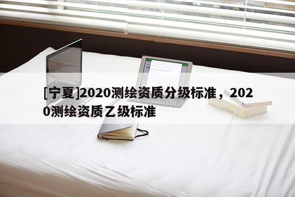 [寧夏]2020測繪資質(zhì)分級標準，2020測繪資質(zhì)乙級標準