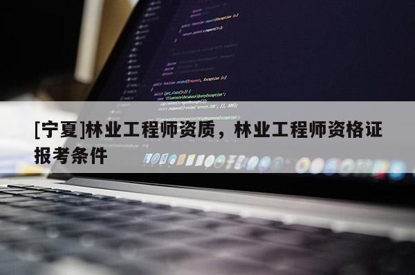 [寧夏]林業(yè)工程師資質(zhì)，林業(yè)工程師資格證報考條件
