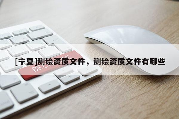 [寧夏]測繪資質文件，測繪資質文件有哪些