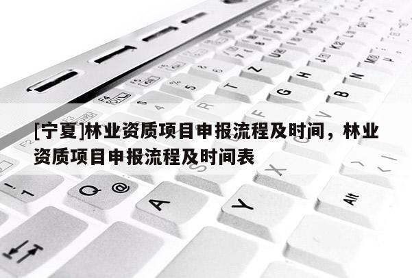 [寧夏]林業(yè)資質(zhì)項(xiàng)目申報(bào)流程及時(shí)間，林業(yè)資質(zhì)項(xiàng)目申報(bào)流程及時(shí)間表