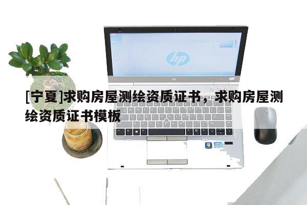 [寧夏]求購(gòu)房屋測(cè)繪資質(zhì)證書(shū)，求購(gòu)房屋測(cè)繪資質(zhì)證書(shū)模板