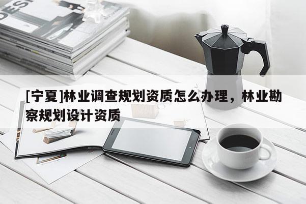 [寧夏]林業(yè)調(diào)查規(guī)劃資質(zhì)怎么辦理，林業(yè)勘察規(guī)劃設(shè)計(jì)資質(zhì)