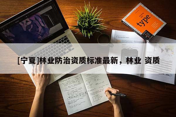 [寧夏]林業(yè)防治資質(zhì)標準最新，林業(yè) 資質(zhì)