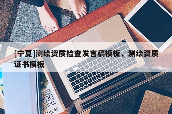 [寧夏]測繪資質(zhì)檢查發(fā)言稿模板，測繪資質(zhì)證書模板