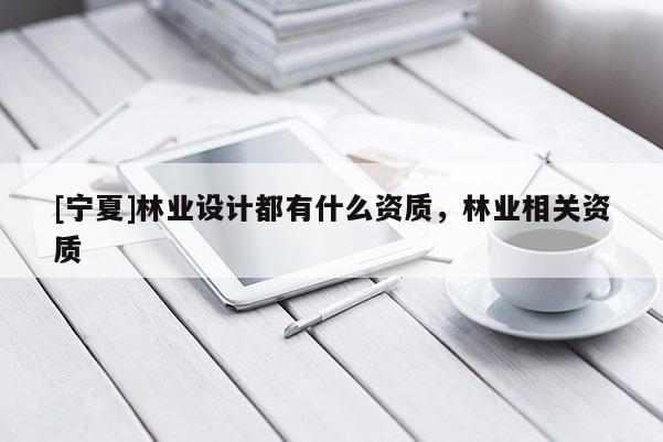 [寧夏]林業(yè)設(shè)計(jì)都有什么資質(zhì)，林業(yè)相關(guān)資質(zhì)