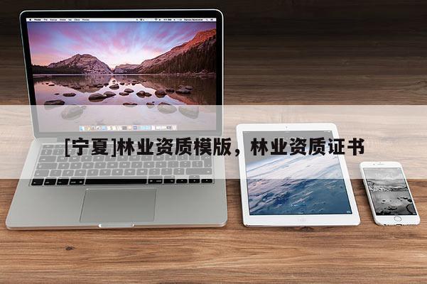[寧夏]林業(yè)資質(zhì)模版，林業(yè)資質(zhì)證書